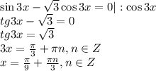 \sin 3x- \sqrt{3} \cos3 x=0|:\cos3x \\ tg3x-\sqrt{3}=0 \\ tg3x=\sqrt{3} \\ 3x= \frac{ \pi }{3} + \pi n, n \in Z \\ x= \frac{ \pi }{9} + \frac{ \pi n}{3} , n \in Z