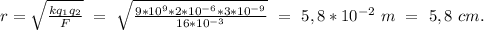 r=\sqrt{\frac{kq_{1}q_{2}}{F}}\ =\ \sqrt{\frac{9*10^9*2*10^{-6}*3*10^{-9}}{16*10^{-3}}}\ =\ 5,8*10^{-2}\ m\ =\ 5,8\ cm.