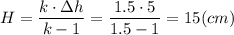 H = \dfrac{k\cdot \Delta h}{k - 1} = \dfrac{1.5\cdot 5}{1.5- 1} = 15 (cm)