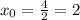 x_0= \frac{4}{2} =2