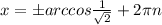 x=бarccos \frac{1}{ \sqrt{2} } +2 \pi n