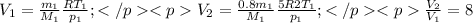 V_{1}=\frac{m_{1}}{M_{1}}\frac{RT_{1}}{p_{1}}; </p <p V_{2}=\frac{0.8m_{1}}{M_{1}}\frac{5R2T_{1}}{p_{1}}; </p <p\frac{V_{2}}{V_{1}}=8