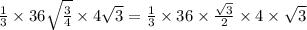 \frac{1}{3} \times 36 \sqrt{ \frac{3}{4} } \times 4 \sqrt{3} = \frac{1}{3} \times 36 \times \frac{ \sqrt{3} }{2} \times 4 \times \sqrt{3}