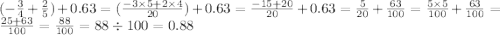 ( - \frac{3}{4} + \frac{2}{5} ) + 0.63 = ( \frac{ - 3 \times 5 + 2 \times 4}{20} ) + 0.63 = \frac{ - 15 + 20}{20} + 0.63 = \frac{5}{20} + \frac{63}{100} = \frac{5 \times 5}{100} + \frac{63}{100} = \frac{25 + 63}{100} = \frac{88}{100} = 88 \div 100 = 0.88