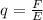 q=\frac{F}{E}