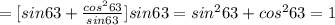 =[sin63+\frac{cos^263}{sin63}]sin63=sin^263+cos^263=1