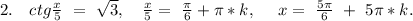 2.\ \ \ ctg\frac{x}{5}\ =\ \sqrt{3},\ \ \ \frac{x}{5}=\ \frac{\pi}{6}+\pi*k,\ \ \ \ x=\ \frac{5\pi}{6}\ +\ 5\pi*k. 