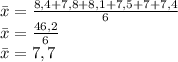 \\\bar{x}=\frac{8,4+7,8+8,1+7,5+7+7,4}{6}\\ \bar{x}=\frac{46,2}{6}\\ \bar{x}=7,7