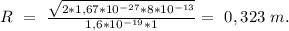 R\ =\ \frac{\sqrt{2*1,67*10^{-27}*8*10^{-13}}}{1,6*10^{-19}*1}=\ 0,323\ m.