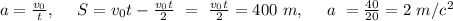 a=\frac{v_{0}}{t},\ \ \ \ S=v_{0}t-\frac{v_{0}t}{2}\ =\ \frac{v_{0}t}{2}=400\ m,\ \ \ \ a\ =\frac{40}{20}=2\ m/c^2