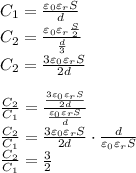 \\C_1=\frac{\varepsilon_0\varepsilon_rS}{d}\\ C_2=\frac{\varepsilon_0\varepsilon_r\frac{S}{2}}{\frac{d}{3}}\\ C_2=\frac{3\varepsilon_0\varepsilon_rS}{2d}\\\\ \frac{C_2}{C_1}=\frac{\frac{3\varepsilon_0\varepsilon_rS}{2d}}{\frac{\varepsilon_0\varepsilon_rS}{d}}\\ \frac{C_2}{C_1}=\frac{3\varepsilon_0\varepsilon_rS}{2d}\cdot\frac{d}{\varepsilon_0\varepsilon_rS}\\ \frac{C_2}{C_1}=\frac{3}{2} 