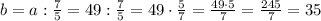 b=a:\frac{7}{5}=49:\frac{7}{5}=49\cdot\frac{5}{7}=\frac{49\cdot 5}{7}=\frac{245}{7}=35