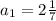 a_{1}=2\frac{1}{7}