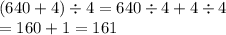 (640 + 4) \div 4 = 640 \div 4 + 4 \div 4 \\ = 160 + 1 = 161