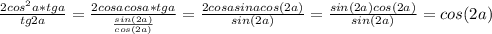 \frac {2cos^2 a*tga}{tg2a}= \frac {2cos a cos a*tga}{\frac {sin (2a)}{cos (2a)}}= \frac {2cos a sina cos (2a)}{sin(2a)}= \frac {sin(2a) cos (2a)}{sin(2a)}=cos (2a)