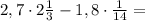 2,7\cdot2\frac{1}{3}-1,8\cdot\frac{1}{14}=