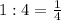 1:4=\frac{1}{4}