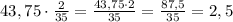 43,75\cdot\frac{2}{35}=\frac{43,75\cdot2}{35}=\frac{87,5}{35}=2,5