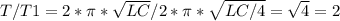 T/T1=2*\pi*\sqrt{LC}/2*\pi*\sqrt{LC/4}=\sqrt{4}=2