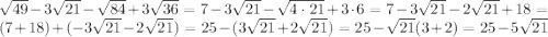 \sqrt{49}-3\sqrt{21}-\sqrt{84}+3\sqrt{36}=7-3\sqrt{21}-\sqrt{4\cdot21}+3\cdot6=7-3\sqrt{21}-2\sqrt{21}+18=(7+18)+(-3\sqrt{21}-2\sqrt{21})=25-(3\sqrt{21}+2\sqrt{21})=25-\sqrt{21}(3+2)=25-5\sqrt{21}