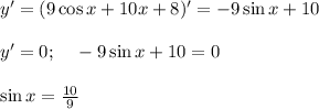 y'=(9\cos x+10x+8)'=-9\sin x+10\\ \\ y'=0;~~~-9\sin x+10=0\\ \\ \sin x= \frac{10}{9} 