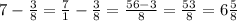 7-\frac{3}{8}=\frac{7}{1}-\frac{3}{8}=\frac{56-3}{8}=\frac{53}{8}=6\frac{5}{8}