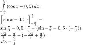 \\\int \limits_{-\frac{\pi}{3}}^{\frac{\pi}{3}} (\cos x-0,5)\, dx=\\ \Big[\sin x-0,5x\Big]_{-\frac{\pi}{3}}^{\frac{\pi}{3}}=\\ \sin \frac{\pi}{3}-0,5\cdot\frac{\pi}{3}-(\sin -\frac{\pi}{3}-0,5\cdot(-\frac{\pi}{3}))=\\ \frac{\sqrt3}{2}-\frac{\pi}{6}-(-\frac{\sqrt3}{2}+\frac{\pi}{6})=\\ \sqrt3-\frac{\pi}{3} 