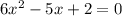 6x^{2}-5x+2= 0