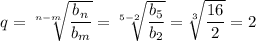 q= \sqrt[n-m]{ \dfrac{b_n}{b_m} }= \sqrt[5-2]{ \dfrac{b_5}{b_2} } = \sqrt[3]{ \dfrac{16}{2} }=2 