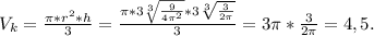 V_k=\frac{\pi*r^2*h}{3}=\frac{\pi*3\sqrt[3]{\frac{9}{4\pi^2}}*3\sqrt[3]{\frac{3}{2\pi}}}{3}=3\pi*\frac{3}{2\pi}=4,5.