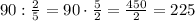 90:\frac{2}{5}=90\cdot\frac{5}{2}=\frac{450}{2}=225