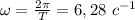 \omega=\frac{2\pi}T=6,28\ c^{-1}