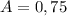 A=0,75