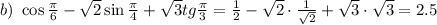 b)~ \cos \frac{\pi}{6}- \sqrt{2} \sin \frac{\pi}{4} + \sqrt{3} tg \frac{\pi}{3} = \frac{1}{2} - \sqrt{2} \cdot \frac{1}{ \sqrt{2} } + \sqrt{3} \cdot \sqrt{3} =2.5