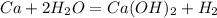 Ca+2H_{2}O=Ca(OH)_{2}+H_{2} 