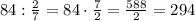 84:\frac{2}{7}=84\cdot\frac{7}{2}=\frac{588}{2}=294