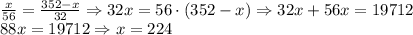 \\\frac{x}{56}=\frac{352-x}{32}\Rightarrow32x=56\cdot(352-x)\Rightarrow32x+56x=19712\\88x=19712\Rightarrow x=224