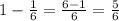 1-\frac{1}{6}=\frac{6-1}{6}=\frac{5}{6}