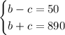 \begin{cases} b-c=50\\b+c=890 \end{cases}