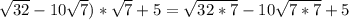 \sqrt{32}-10\sqrt{7})*\sqrt{7}+5= \sqrt{32*7}- 10\sqrt{7*7}+5