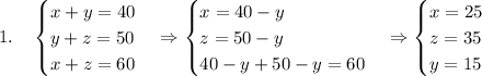 1.\quad\begin{cases} x+y=40\\ y+z=50\\ x+z=60 \end{cases}\Rightarrow \begin{cases} x=40-y\\ z=50-y\\ 40-y+50-y=60 \end{cases}\Rightarrow \begin{cases} x=25\\ z=35\\ y=15 \end{cases}