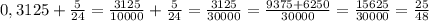 0,3125+\frac{5}{24}=\frac{3125}{10000}+\frac{5}{24}=\frac{3125}{30000}=\frac{9375+6250}{30000}=\frac{15625}{30000}=\frac{25}{48}