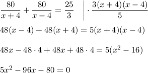  \dfrac{80}{x+4}+ \dfrac{80}{x-4}= \dfrac{25}{3} ~~~\bigg|\cdot \dfrac{3(x+4)(x-4)}{5} \\ \\ 48(x-4)+48(x+4)=5(x+4)(x-4)\\ \\ 48x-48\cdot4+48x+48\cdot4=5(x^2-16)\\ \\ 5x^2-96x-80=0