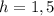 h=1,5