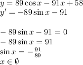 \\y=89\cos x-91x+58\\ y'=-89\sin x-91\\\\ -89\sin x-91=0\\ -89\sin x=91\\ \sin x=-\frac{91}{89}\\ x\in\emptyset\\