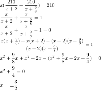 \displaystyle x(\frac{210}{x+2}+\frac{210}{x+\frac{9}8 })=210\\\\\frac{x}{x+2}+\frac{x}{x+\frac{9}8 } = 1\\\\\frac{x}{x+2}+\frac{x}{x+\frac{9}8 } -1= 0\\\\\frac{x(x+\frac{9}8)+x(x+2)-(x+2)(x+\frac{9}{8})}{(x+2)(x+\frac{9}8 )} = 0\\\\x^2+\frac{9}8x+x^2+2x-(x^2+\frac{9}8x+2x+\frac{9}4)=0\\\\x^2+\frac{9}4=0\\\\x=\pm \frac{3}2