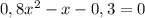 0,8x^{2}-x-0,3=0