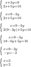 \left \{ {{x+3y=9} \atop {2x+5y=16}} \right.\\ \\ \left \{ {{x=9-3y} \atop {2x+5y=16}} \right.\\ \\ \left \{ {{x=9-3y} \atop {2(9-3y)+5y=16}} \right.\\ \\ \left \{ {{x=9-3y} \atop {18-6y+5y=16}} \right.\\ \\ \left \{ {{x=9-3y} \atop {-y=-2}} \right.\\ \\ \left \{ {{x=3} \atop {y=2}} \right.\\