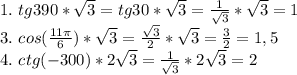 1.\ tg390 * \sqrt{3} = tg 30 * \sqrt{3} = \frac{1}{\sqrt{3}}*\sqrt{3}= 1 \\ 3.\ cos(\frac{11 \pi}{6}) * \sqrt{3} = \frac{\sqrt{3}}{2} * \sqrt{3} = \frac{3}{2} = 1,5\\ 4.\ ctg(-300)*2\sqrt{3} = \frac{1}{\sqrt{3}} * 2\sqrt{3} = 2 