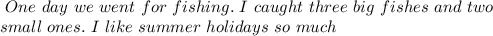 \ One\ day\ we\ went\ for \ fishing. \ I \ caught \ three\ big\ fishes\ and\ two\\ small\ ones. \ I\ like\ summer\ holidays\ so\ much